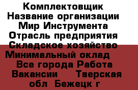 Комплектовщик › Название организации ­ Мир Инструмента › Отрасль предприятия ­ Складское хозяйство › Минимальный оклад ­ 1 - Все города Работа » Вакансии   . Тверская обл.,Бежецк г.